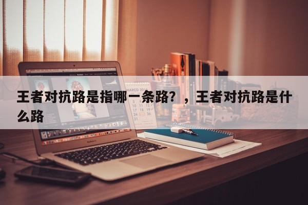 王者对抗路是指哪一条路？，王者对抗路是什么路