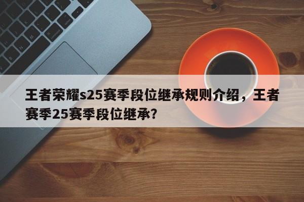 王者荣耀s25赛季段位继承规则介绍，王者赛季25赛季段位继承？
