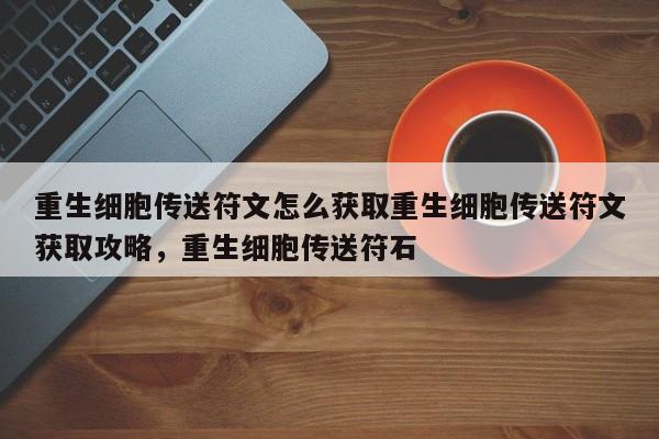 重生细胞传送符文怎么获取重生细胞传送符文获取攻略，重生细胞传送符石