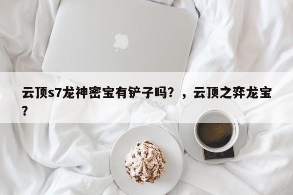 云顶s7龙神密宝有铲子吗？，云顶之弈龙宝？