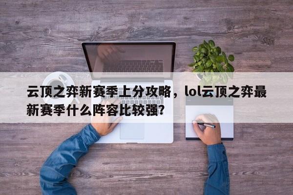 云顶之弈新赛季上分攻略，lol云顶之弈最新赛季什么阵容比较强？