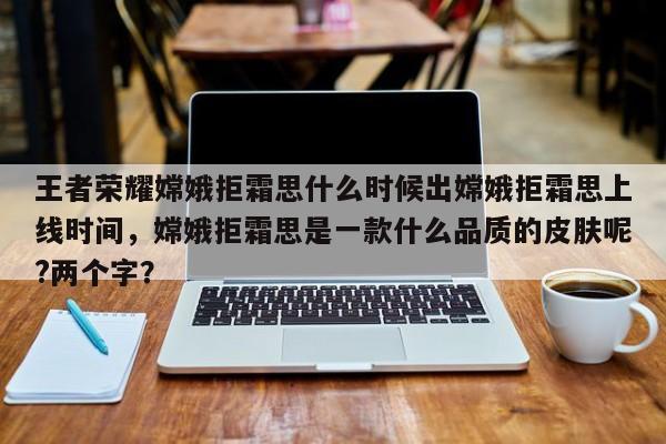 王者荣耀嫦娥拒霜思什么时候出嫦娥拒霜思上线时间，嫦娥拒霜思是一款什么品质的皮肤呢?两个字？