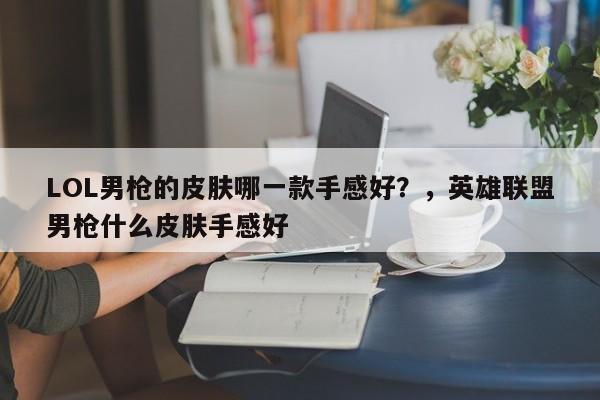 LOL男枪的皮肤哪一款手感好？，英雄联盟男枪什么皮肤手感好