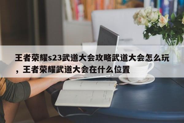 王者荣耀s23武道大会攻略武道大会怎么玩，王者荣耀武道大会在什么位置