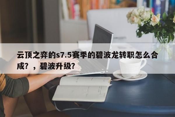 云顶之弈的s7.5赛季的碧波龙转职怎么合成？，碧波升级？