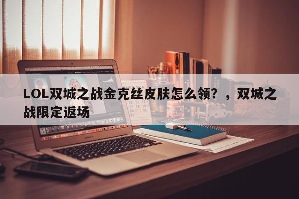 LOL双城之战金克丝皮肤怎么领？，双城之战限定返场
