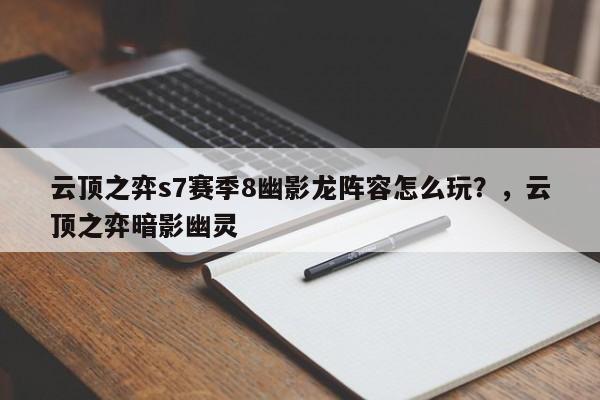 云顶之弈s7赛季8幽影龙阵容怎么玩？，云顶之弈暗影幽灵