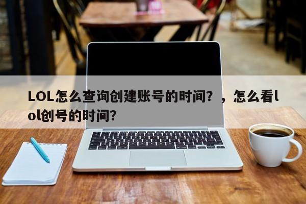LOL怎么查询创建账号的时间？，怎么看lol创号的时间？