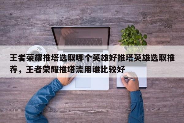 王者荣耀推塔选取哪个英雄好推塔英雄选取推荐，王者荣耀推塔流用谁比较好