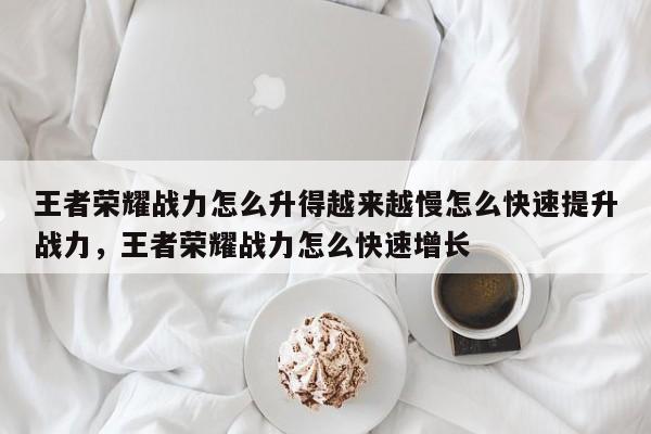 王者荣耀战力怎么升得越来越慢怎么快速提升战力，王者荣耀战力怎么快速增长