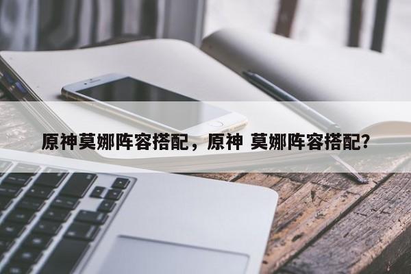 原神莫娜阵容搭配，原神 莫娜阵容搭配？