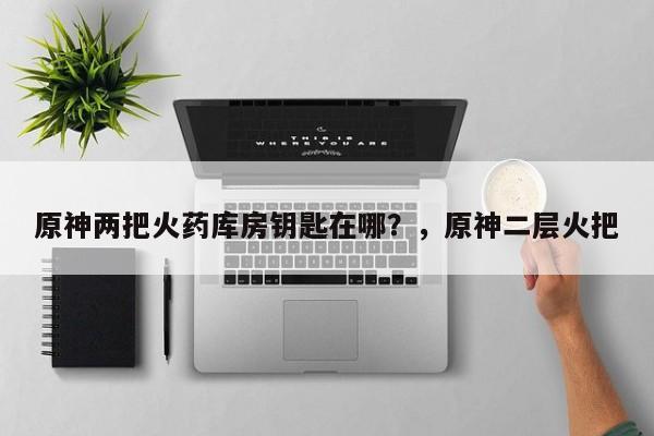 原神两把火药库房钥匙在哪？，原神二层火把