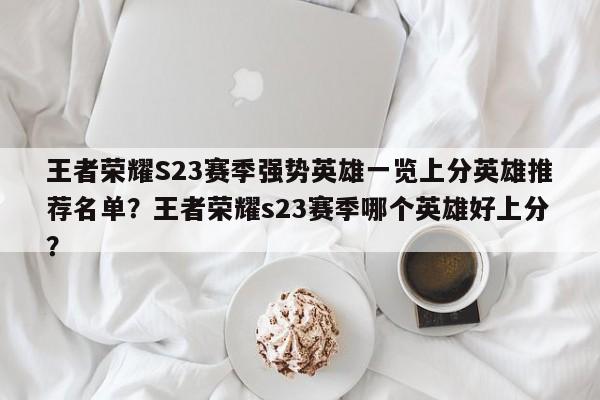 王者荣耀S23赛季强势英雄一览上分英雄推荐名单？王者荣耀s23赛季哪个英雄好上分？