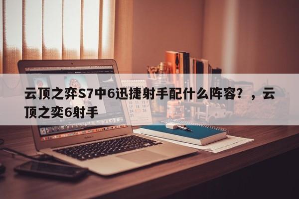 云顶之弈S7中6迅捷射手配什么阵容？，云顶之奕6射手