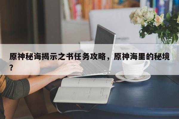 原神秘诲揭示之书任务攻略，原神海里的秘境？