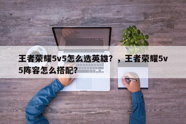 王者荣耀5v5怎么选英雄？，王者荣耀5v5阵容怎么搭配？