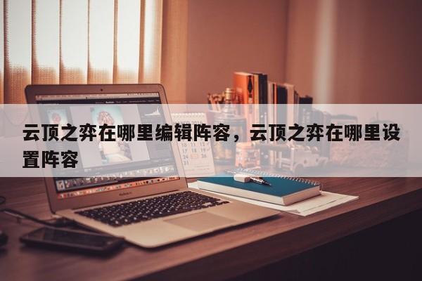 云顶之弈在哪里编辑阵容，云顶之弈在哪里设置阵容
