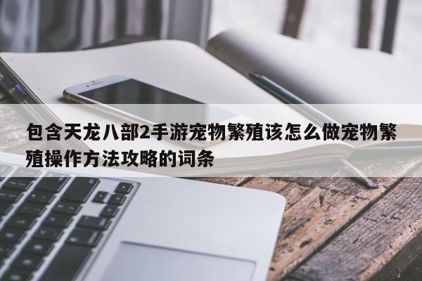 包含天龙八部2手游宠物繁殖该怎么做宠物繁殖操作方法攻略的词条