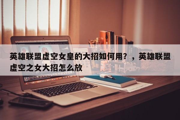 英雄联盟虚空女皇的大招如何用？，英雄联盟虚空之女大招怎么放