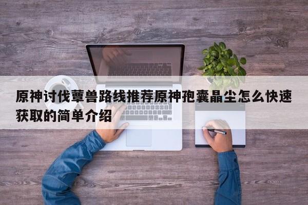 原神讨伐蕈兽路线推荐原神孢囊晶尘怎么快速获取的简单介绍