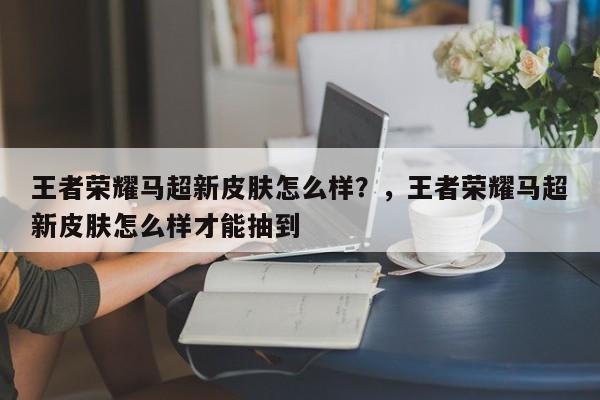 王者荣耀马超新皮肤怎么样？，王者荣耀马超新皮肤怎么样才能抽到
