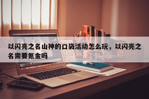 以闪亮之名山神的口袋活动怎么玩，以闪亮之名需要氪金吗