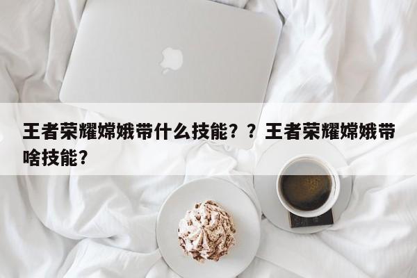 王者荣耀嫦娥带什么技能？？王者荣耀嫦娥带啥技能？
