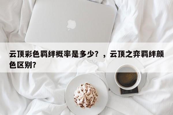 云顶彩色羁绊概率是多少？，云顶之弈羁绊颜色区别？
