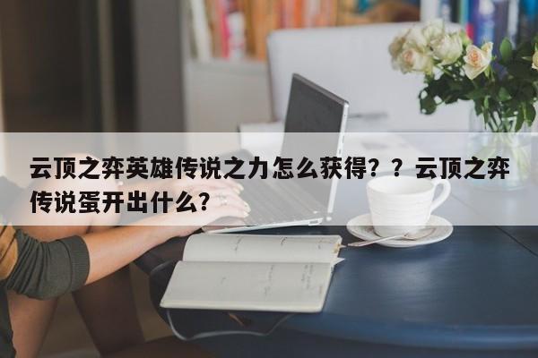 云顶之弈英雄传说之力怎么获得？？云顶之弈传说蛋开出什么？
