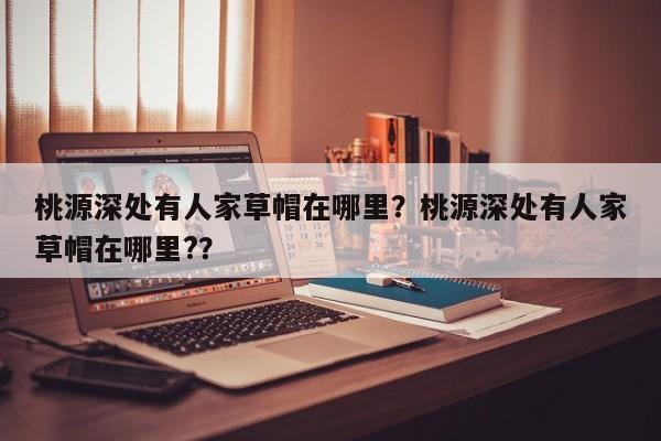 桃源深处有人家草帽在哪里？桃源深处有人家草帽在哪里?？