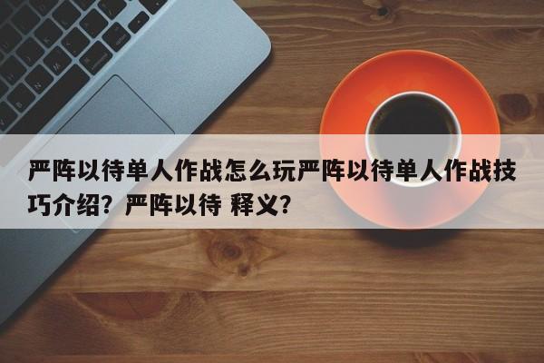 严阵以待单人作战怎么玩严阵以待单人作战技巧介绍？严阵以待 释义？