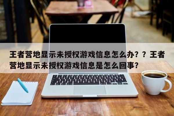 王者营地显示未授权游戏信息怎么办？？王者营地显示未授权游戏信息是怎么回事？