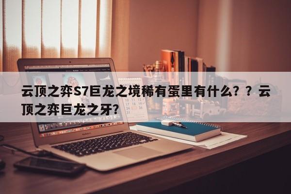 云顶之弈S7巨龙之境稀有蛋里有什么？？云顶之弈巨龙之牙？
