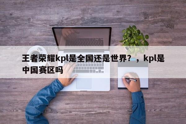 王者荣耀kpl是全国还是世界？，kpl是中国赛区吗
