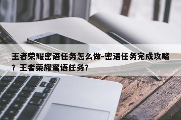 王者荣耀密语任务怎么做-密语任务完成攻略？王者荣耀蜜语任务？