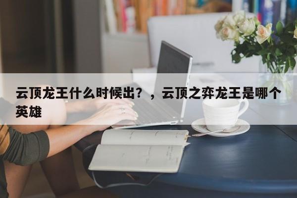 云顶龙王什么时候出？，云顶之弈龙王是哪个英雄
