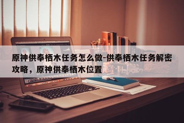 原神供奉栖木任务怎么做-供奉栖木任务解密攻略，原神供奉栖木位置