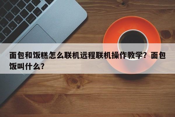 面包和饭糕怎么联机远程联机操作教学？面包饭叫什么？