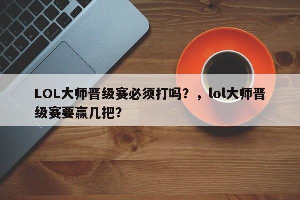 LOL大师晋级赛必须打吗？，lol大师晋级赛要赢几把？
