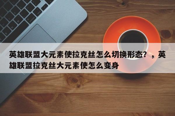 英雄联盟大元素使拉克丝怎么切换形态？，英雄联盟拉克丝大元素使怎么变身