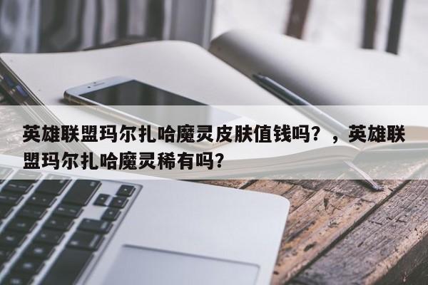 英雄联盟玛尔扎哈魔灵皮肤值钱吗？，英雄联盟玛尔扎哈魔灵稀有吗？