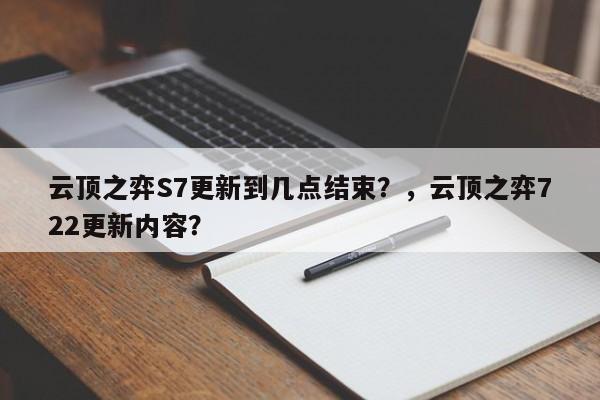 云顶之弈S7更新到几点结束？，云顶之弈722更新内容？