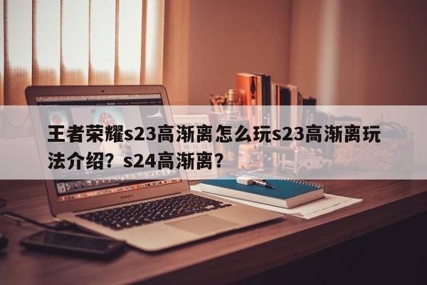 王者荣耀s23高渐离怎么玩s23高渐离玩法介绍？s24高渐离？