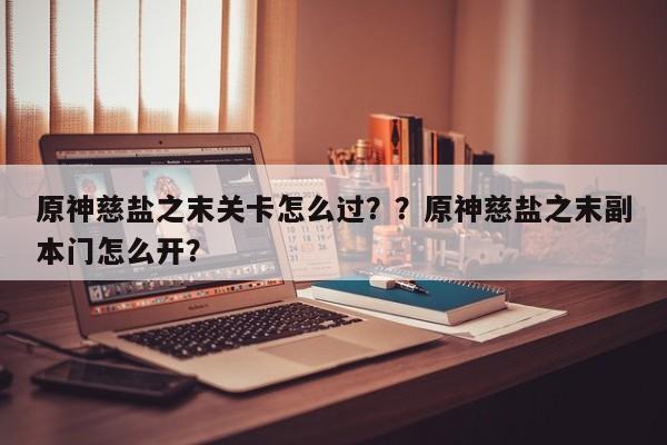 原神慈盐之末关卡怎么过？？原神慈盐之末副本门怎么开？