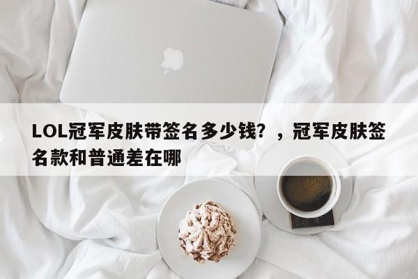 LOL冠军皮肤带签名多少钱？，冠军皮肤签名款和普通差在哪