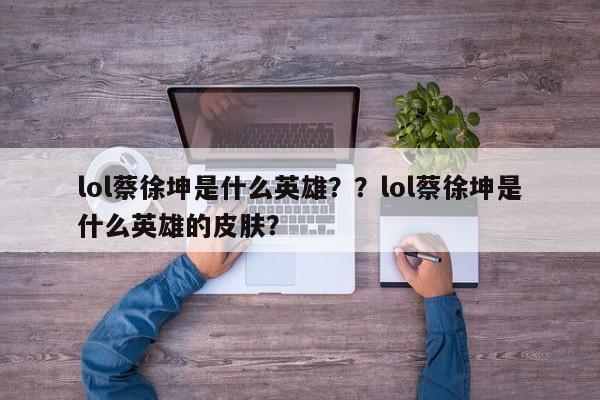 lol蔡徐坤是什么英雄？？lol蔡徐坤是什么英雄的皮肤？