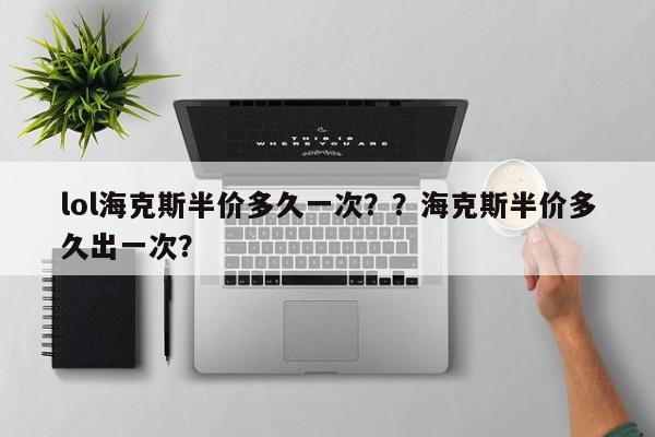 lol海克斯半价多久一次？？海克斯半价多久出一次？