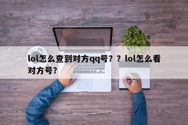 lol怎么查到对方qq号？？lol怎么看对方号？