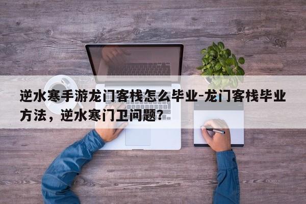 逆水寒手游龙门客栈怎么毕业-龙门客栈毕业方法，逆水寒门卫问题？