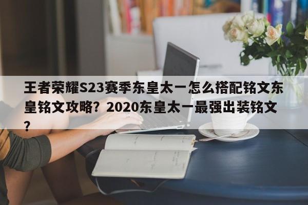 王者荣耀S23赛季东皇太一怎么搭配铭文东皇铭文攻略？2020东皇太一最强出装铭文？